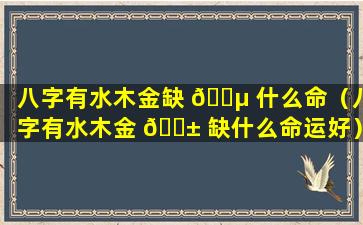 八字有水木金缺 🐵 什么命（八字有水木金 🐱 缺什么命运好）